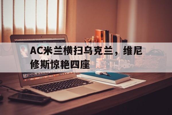 AC米兰横扫乌克兰，维尼修斯惊艳四座的简单介绍